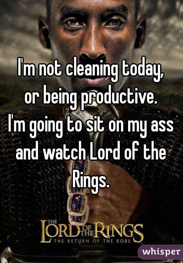 I'm not cleaning today,
or being productive.
I'm going to sit on my ass
and watch Lord of the Rings. 