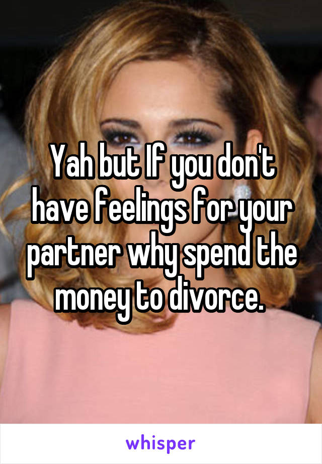 Yah but If you don't have feelings for your partner why spend the money to divorce. 