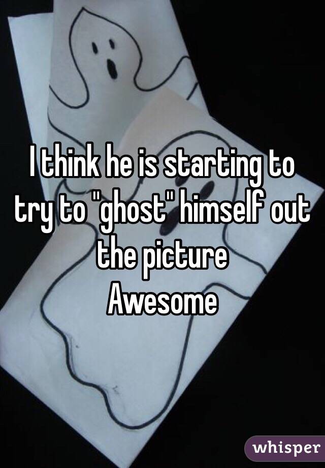 I think he is starting to try to "ghost" himself out the picture 
Awesome 