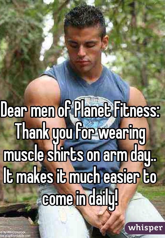 Dear men of Planet Fitness:
Thank you for wearing muscle shirts on arm day.. It makes it much easier to come in daily! 