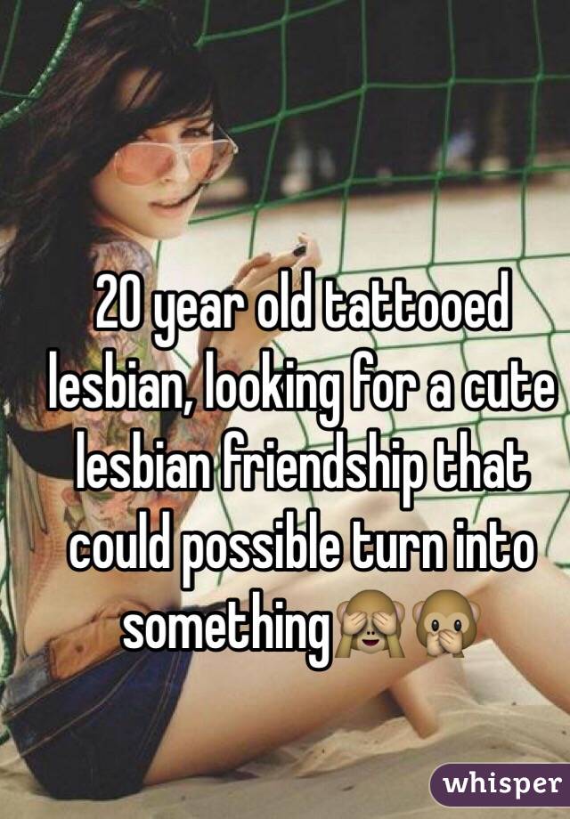 20 year old tattooed lesbian, looking for a cute lesbian friendship that could possible turn into something🙈🙊