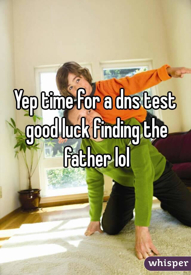 Yep time for a dns test good luck finding the father lol