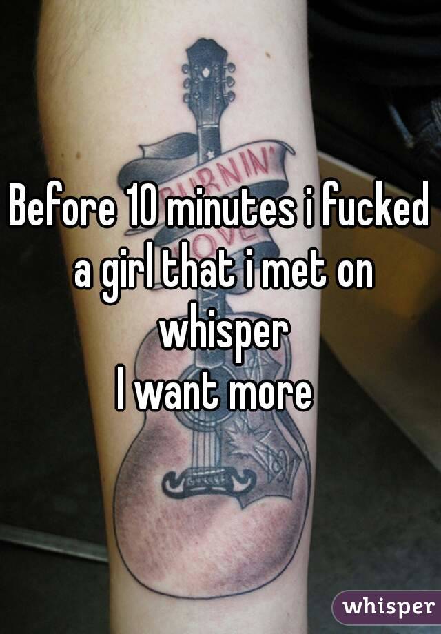 Before 10 minutes i fucked a girl that i met on whisper
I want more 
