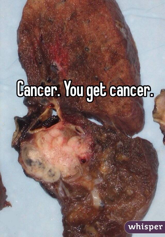 Cancer. You get cancer. 