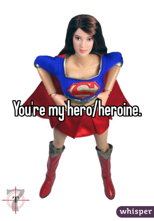 You're my hero/heroine.