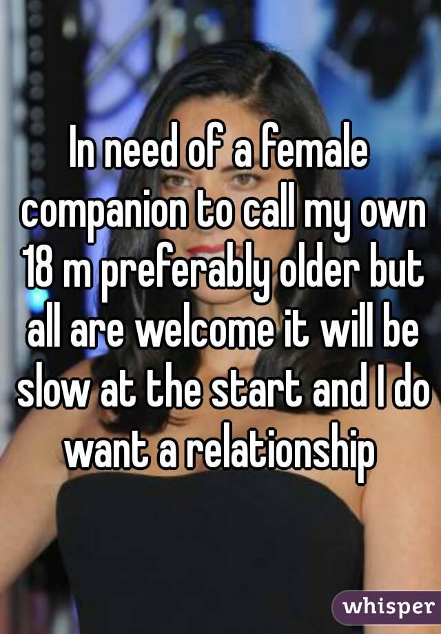 In need of a female companion to call my own 18 m preferably older but all are welcome it will be slow at the start and I do want a relationship 