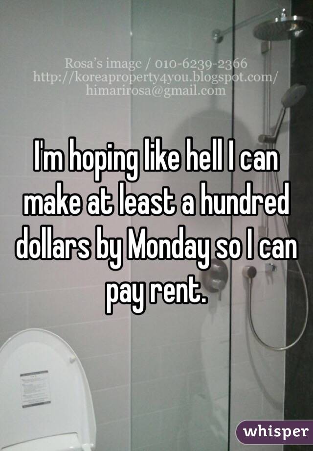I'm hoping like hell I can make at least a hundred dollars by Monday so I can pay rent. 
