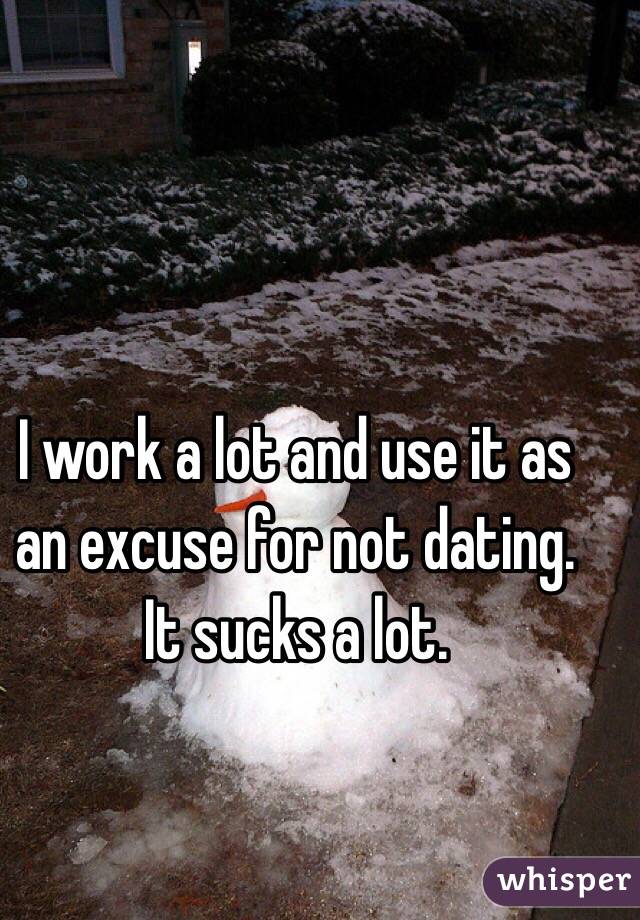 I work a lot and use it as an excuse for not dating. It sucks a lot. 