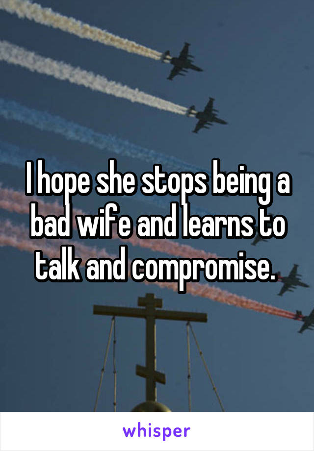 I hope she stops being a bad wife and learns to talk and compromise. 