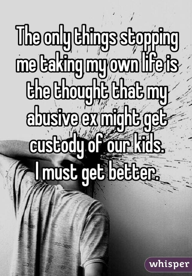 The only things stopping me taking my own life is the thought that my abusive ex might get custody of our kids.
I must get better.