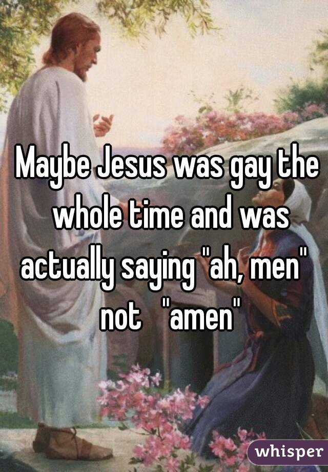Maybe Jesus was gay the whole time and was actually saying "ah, men"   not   "amen"