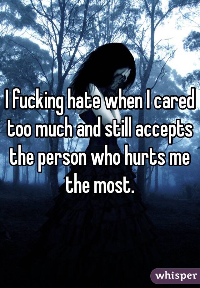 I fucking hate when I cared too much and still accepts the person who hurts me the most.
