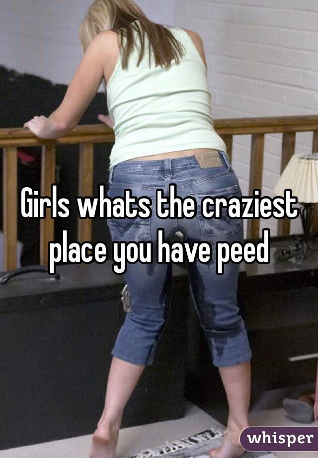 Girls whats the craziest place you have peed
