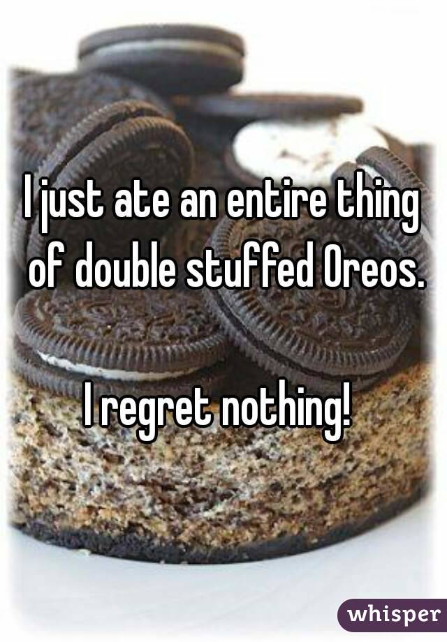 I just ate an entire thing of double stuffed Oreos.

I regret nothing! 