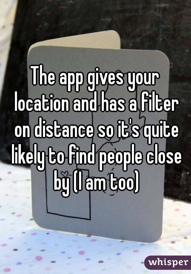 The app gives your location and has a filter on distance so it's quite likely to find people close by (I am too)
