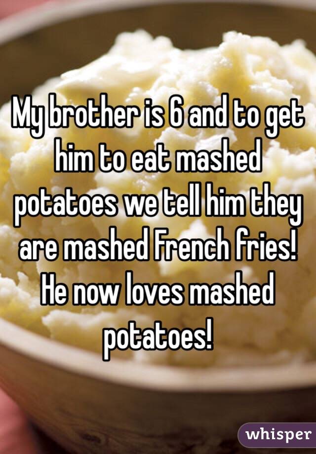 My brother is 6 and to get him to eat mashed potatoes we tell him they are mashed French fries! He now loves mashed potatoes!