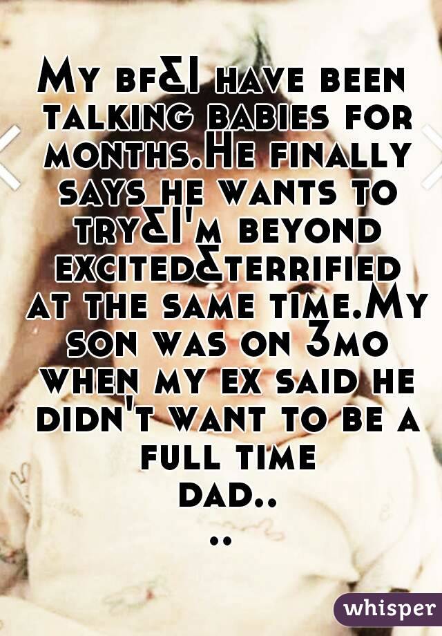 My bf&I have been talking babies for months.He finally says he wants to try&I'm beyond excited&terrified at the same time.My son was on 3mo when my ex said he didn't want to be a full time dad....