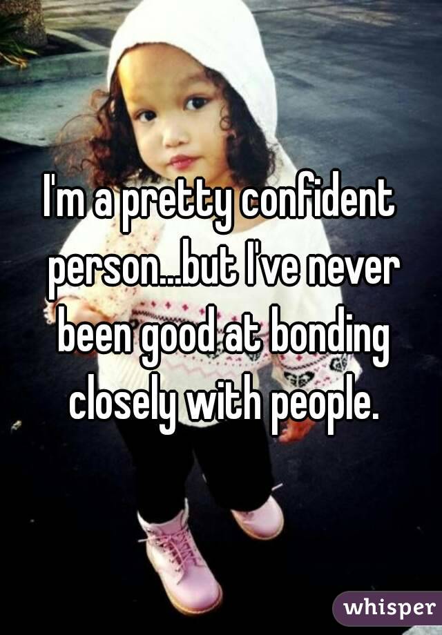 I'm a pretty confident person...but I've never been good at bonding closely with people.