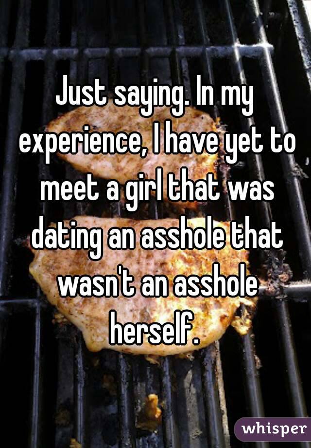 Just saying. In my experience, I have yet to meet a girl that was dating an asshole that wasn't an asshole herself. 