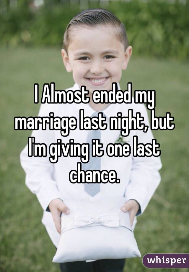 I Almost ended my marriage last night, but I'm giving it one last chance. 