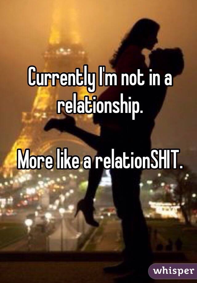 Currently I'm not in a relationship. 

More like a relationSHIT. 