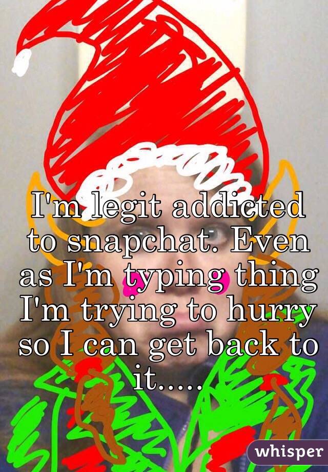 I'm legit addicted to snapchat. Even as I'm typing thing I'm trying to hurry so I can get back to it.....