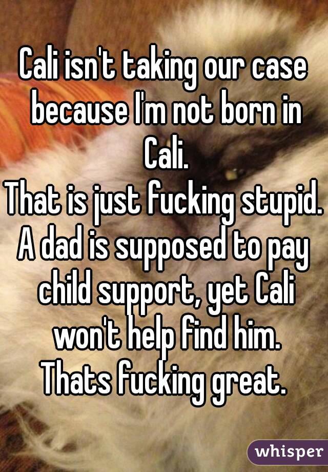 Cali isn't taking our case because I'm not born in Cali.
That is just fucking stupid.
A dad is supposed to pay child support, yet Cali won't help find him.
Thats fucking great.