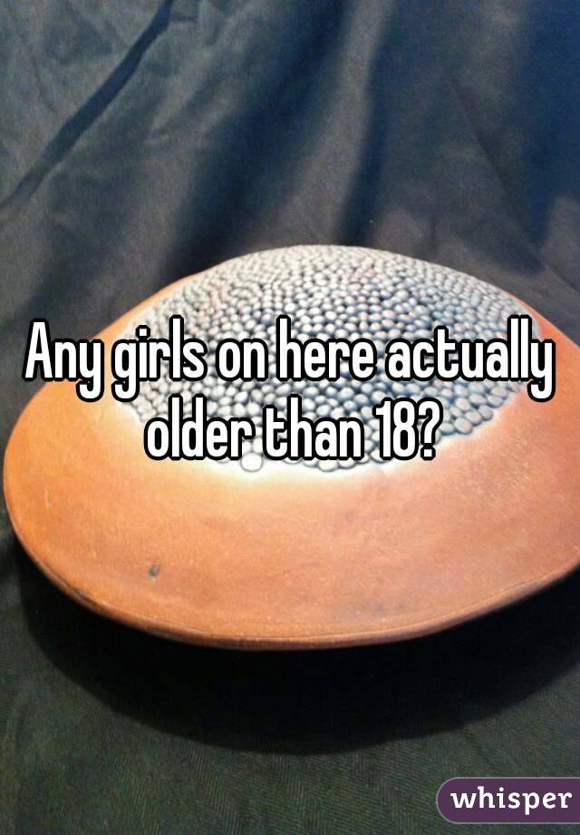 Any girls on here actually older than 18?