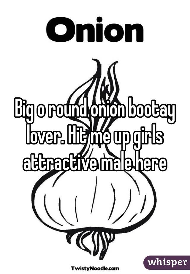 Big o round onion bootay lover. Hit me up girls attractive male here 