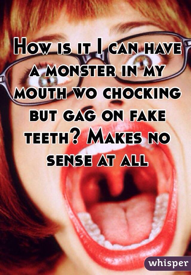 How is it I can have a monster in my mouth wo chocking but gag on fake teeth? Makes no sense at all 