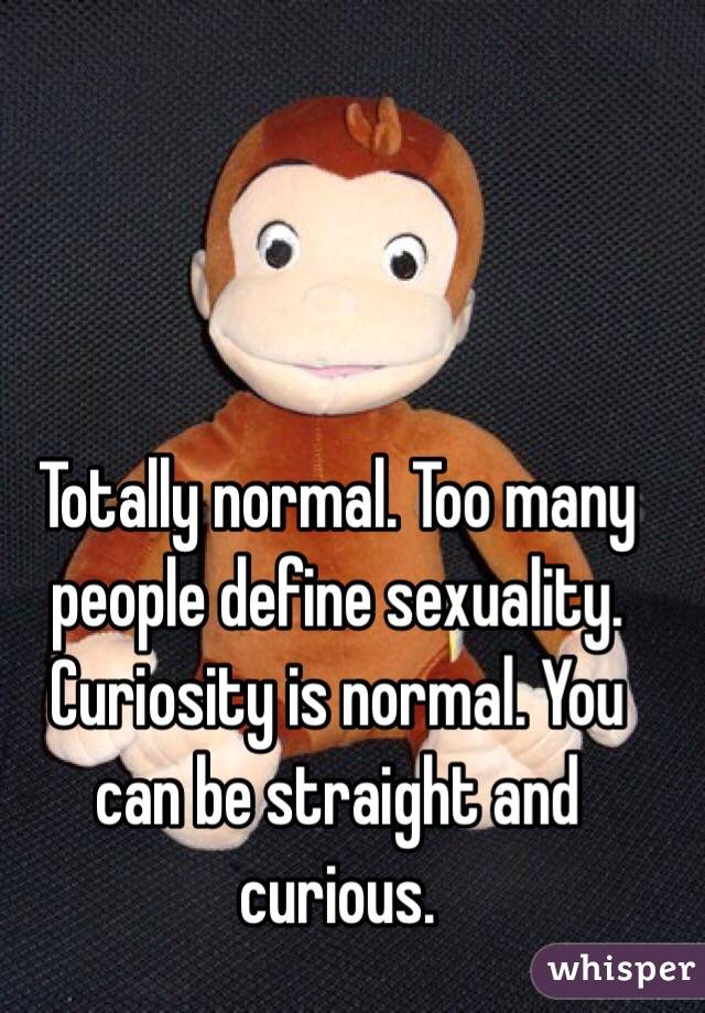 Totally normal. Too many people define sexuality. Curiosity is normal. You can be straight and curious.