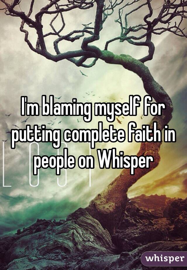I'm blaming myself for putting complete faith in people on Whisper 
