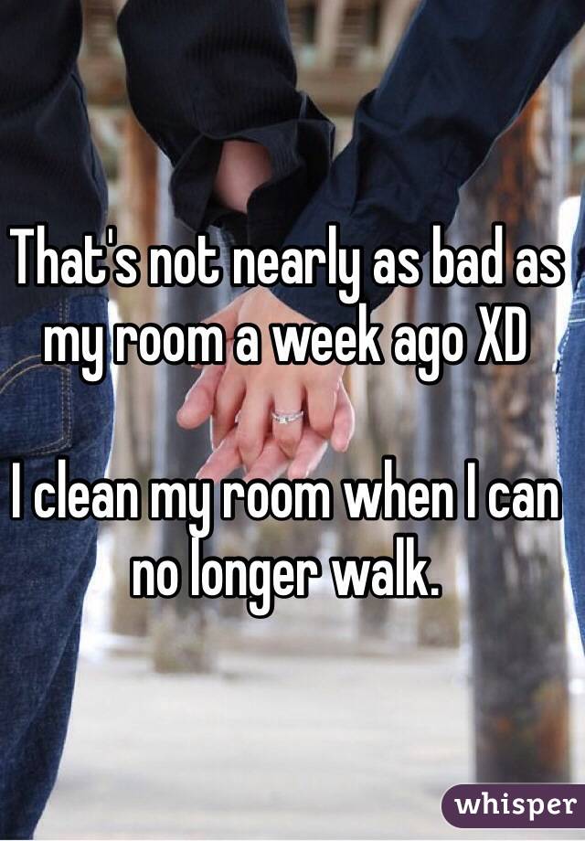 That's not nearly as bad as my room a week ago XD

I clean my room when I can no longer walk.