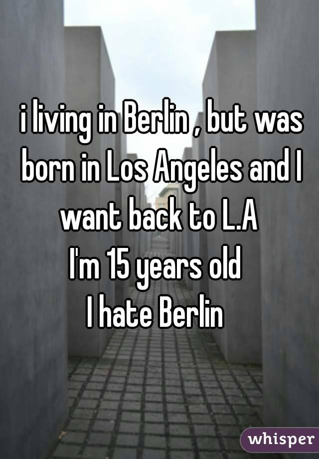  i living in Berlin , but was born in Los Angeles and I want back to L.A 
I'm 15 years old 
I hate Berlin 