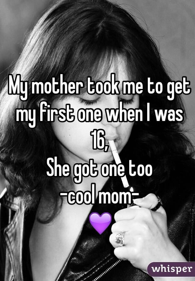 My mother took me to get my first one when I was 16, 
She got one too 
-cool mom-
💜