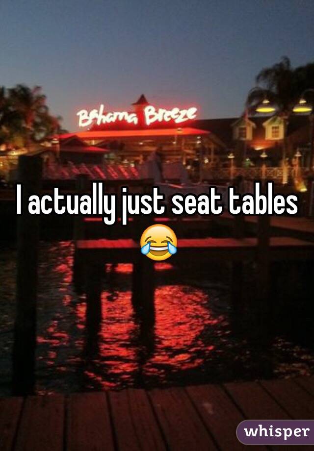 I actually just seat tables 😂