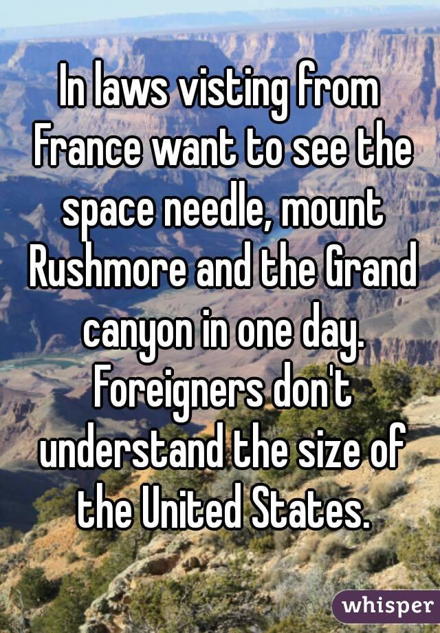 In laws visting from France want to see the space needle, mount Rushmore and the Grand canyon in one day. Foreigners don't understand the size of the United States.