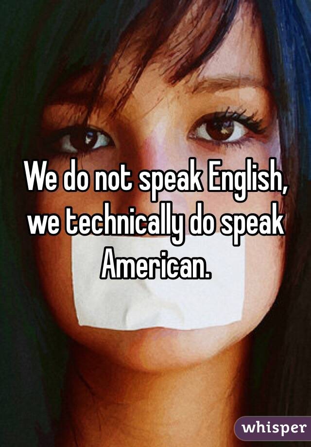 We do not speak English, we technically do speak American.
