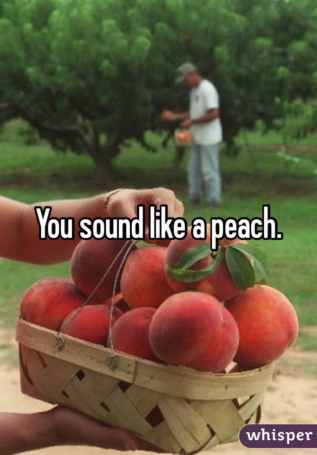 You sound like a peach.