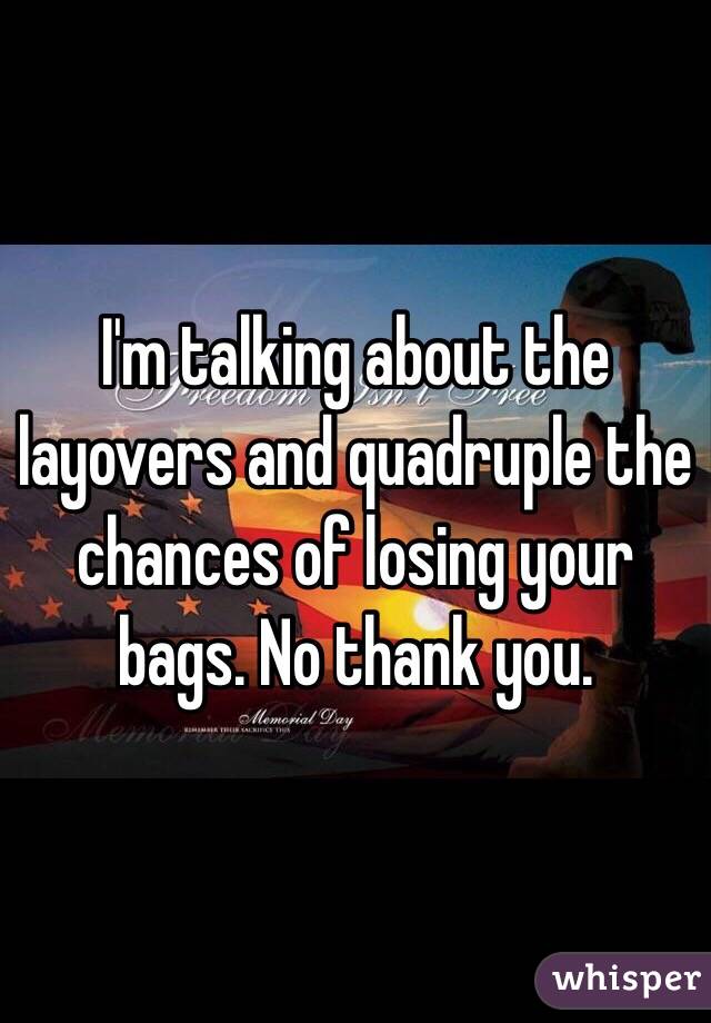 I'm talking about the layovers and quadruple the chances of losing your bags. No thank you. 