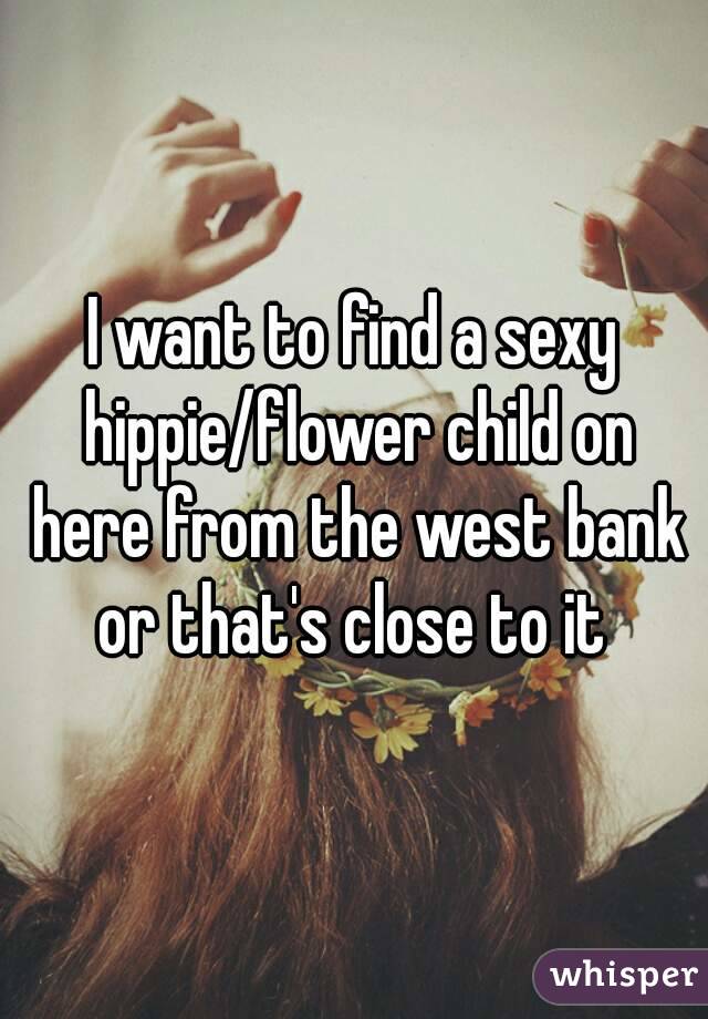 I want to find a sexy hippie/flower child on here from the west bank or that's close to it 