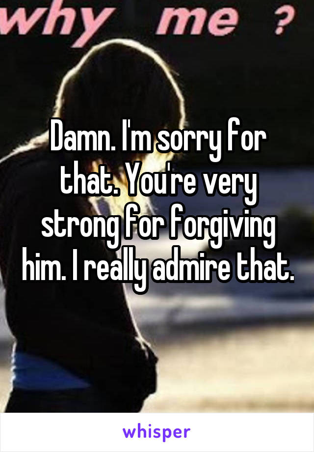 Damn. I'm sorry for that. You're very strong for forgiving him. I really admire that. 