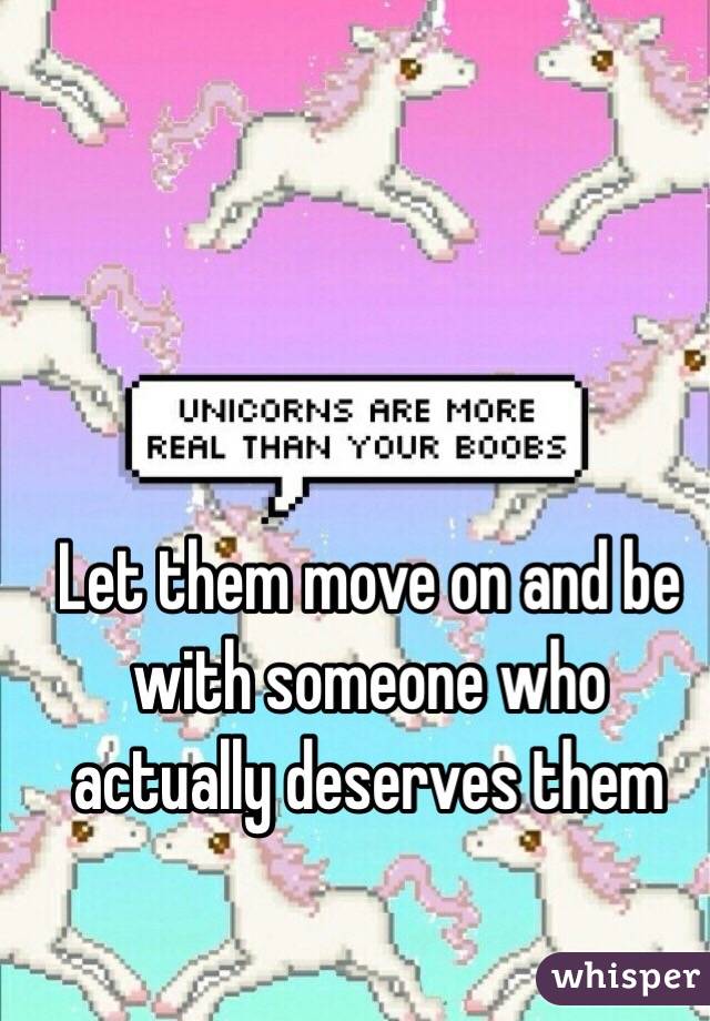Let them move on and be with someone who actually deserves them