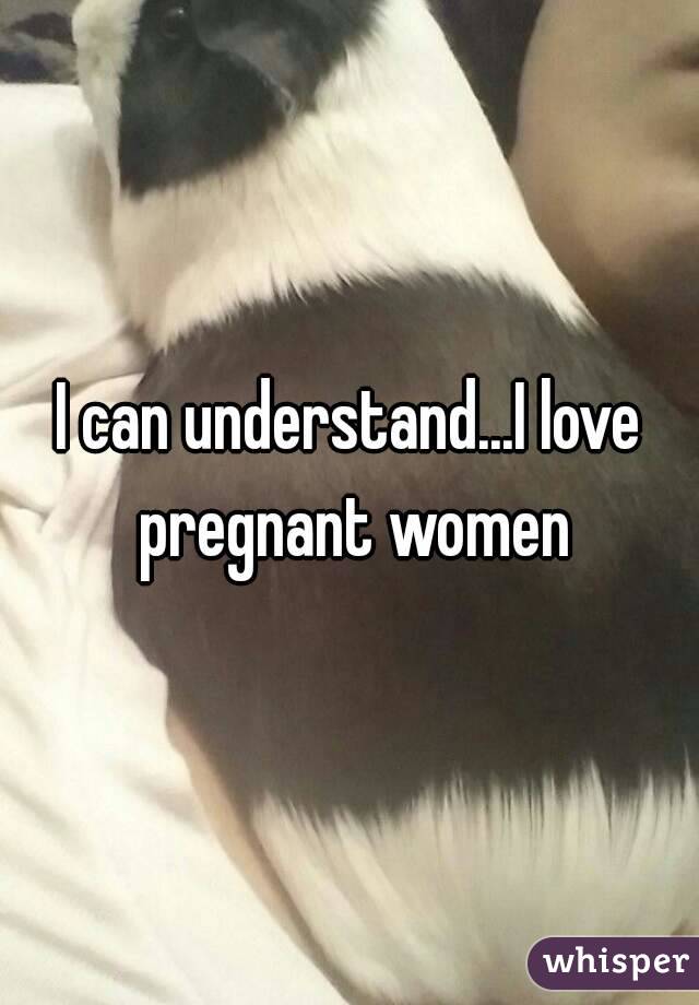 I can understand...I love pregnant women