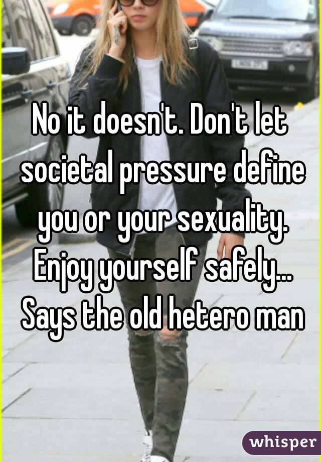 No it doesn't. Don't let societal pressure define you or your sexuality. Enjoy yourself safely... Says the old hetero man