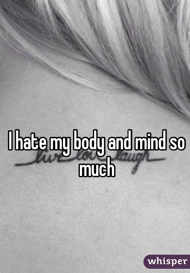 I hate my body and mind so much 