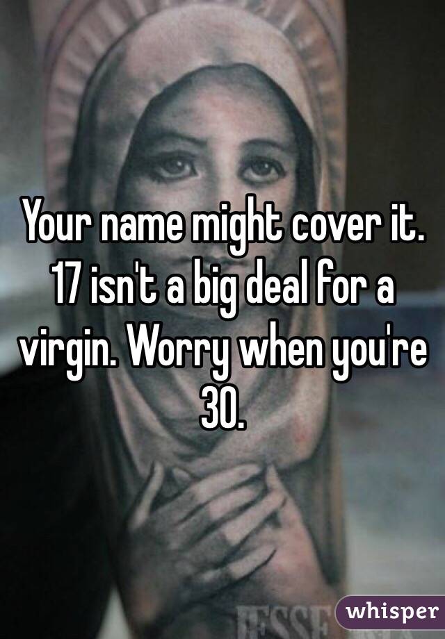 Your name might cover it. 17 isn't a big deal for a virgin. Worry when you're 30. 