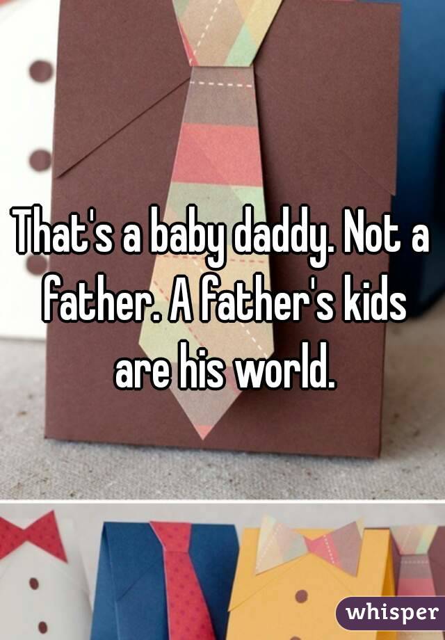 That's a baby daddy. Not a father. A father's kids are his world.