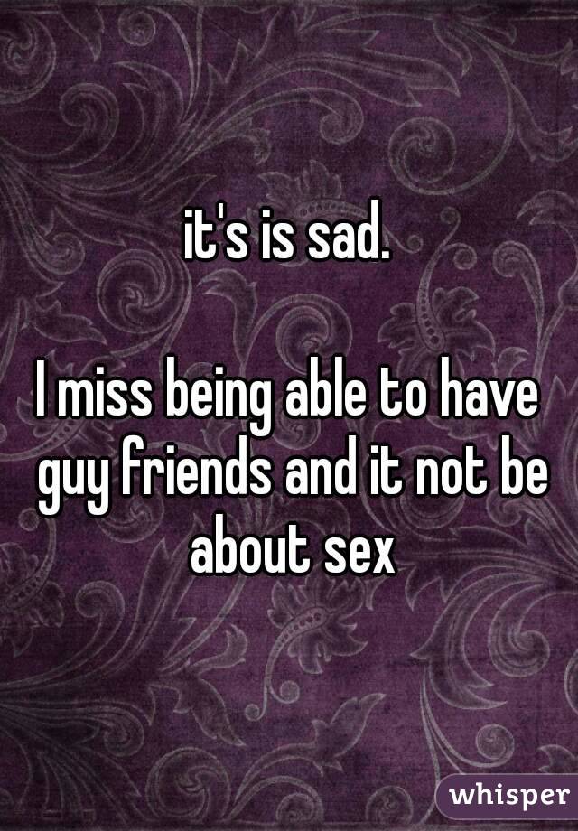 it's is sad.

I miss being able to have guy friends and it not be about sex