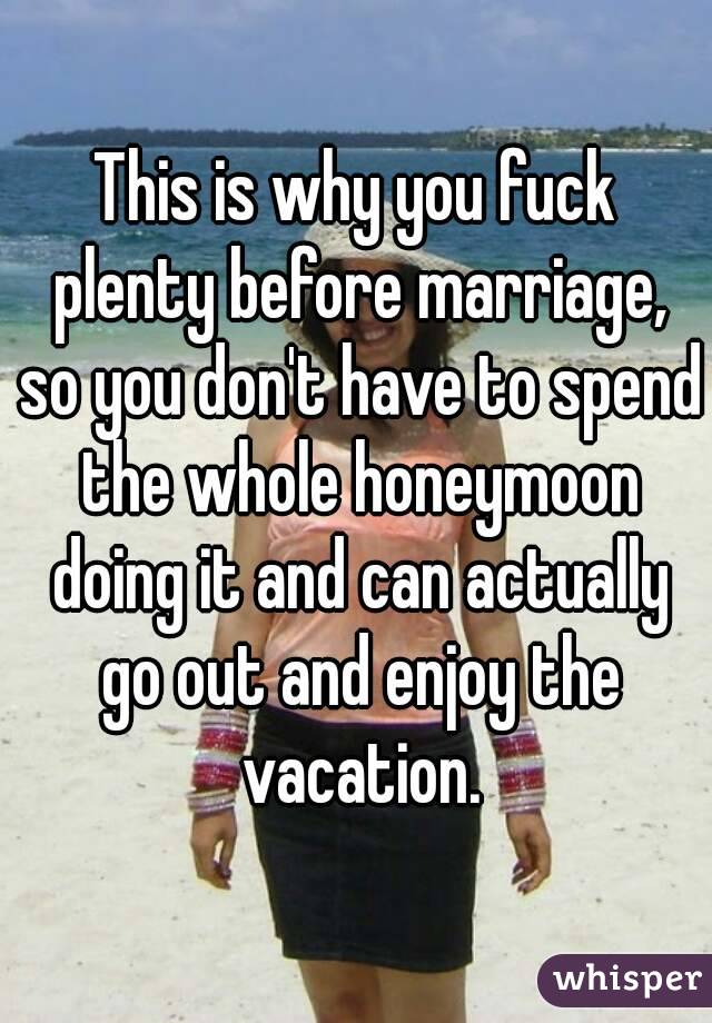 This is why you fuck plenty before marriage, so you don't have to spend the whole honeymoon doing it and can actually go out and enjoy the vacation.